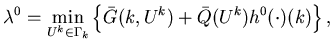 $\displaystyle \lambda^0=\min_{U^k\in\Gamma_k}\left\{\bar{G}(k,U^k)+\bar{Q}(U^k)h^0(\cdot)(k)\right\},$