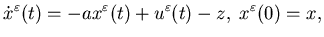 $\displaystyle \dotx^{\varepsilon}(t)=-a x^{\varepsilon}(t)+u^{\varepsilon}(t)-z,\; x^{\varepsilon}(0)=x,$