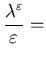 $\displaystyle \frac{\lambda^{\varepsilon}} {\varepsilon}=$