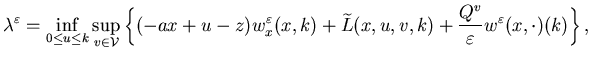 $\displaystyle \lambda^{\varepsilon}=\inf_{0\leq u\leq k}\sup_{v\in{\cal V}}\le......widetilde L(x,u,v,k)+\frac{Q^v}{\varepsilon}w^\varepsilon(x,\cdot)(k)\right\},$