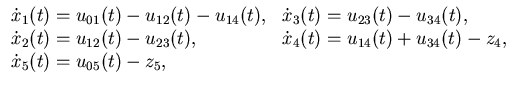 $\displaystyle \begin{array}{lll}\dotx_1(t)=u_{01}(t)-u_{12}(t)-u_{14}(t),&\d......\dotx_4(t)=u_{14}(t)+u_{34}(t)-z_4,\\\dotx_5(t)=u_{05}(t)-z_5,&\end{array}$