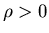 $\rho>0$