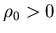 $\rho_0>0$