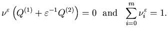 $\displaystyle \nu ^{\varepsilon} \left(Q^{(1)}+\varepsilon^{-1} Q^{(2)}\right)=0 \ \ \mbox{and} \ \ \sum_{i=0} ^m \nu^{\varepsilon} _i=1.$